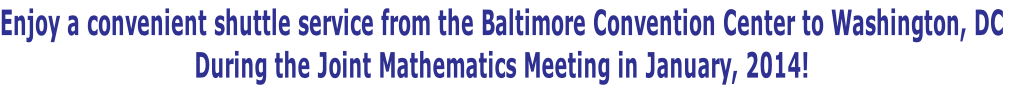 Enjoy a convenient shuttle service from the Baltimore Convention Center to Washington, DC
During the Joint Mathematics Meeting in January, 2014!  
