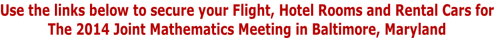 Use the links below to secure your Flight, Hotel Rooms and Rental Cars for
The 2014 Joint Mathematics Meeting in Baltimore, Maryland

